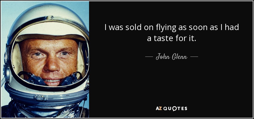 I was sold on flying as soon as I had a taste for it. - John Glenn