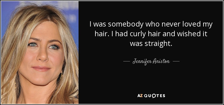 I was somebody who never loved my hair. I had curly hair and wished it was straight. - Jennifer Aniston