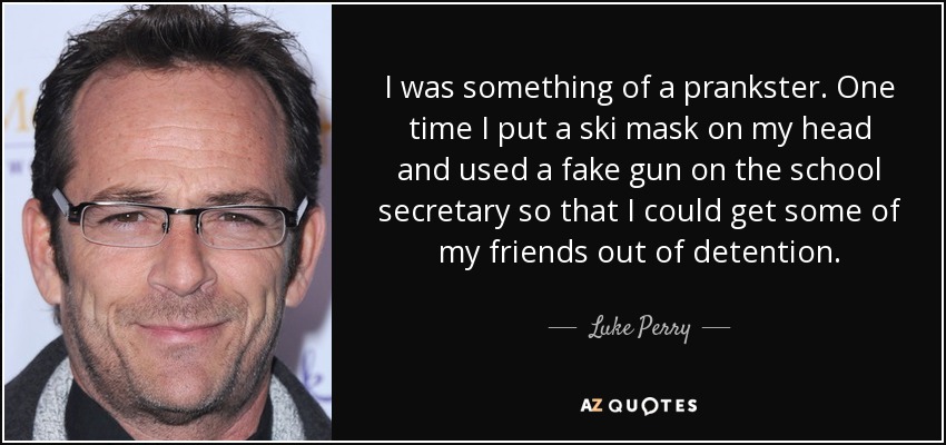 I was something of a prankster. One time I put a ski mask on my head and used a fake gun on the school secretary so that I could get some of my friends out of detention. - Luke Perry