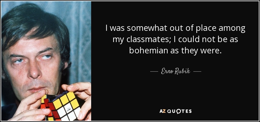 I was somewhat out of place among my classmates; I could not be as bohemian as they were. - Erno Rubik