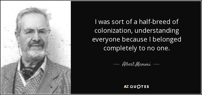 I was sort of a half-breed of colonization, understanding everyone because I belonged completely to no one. - Albert Memmi