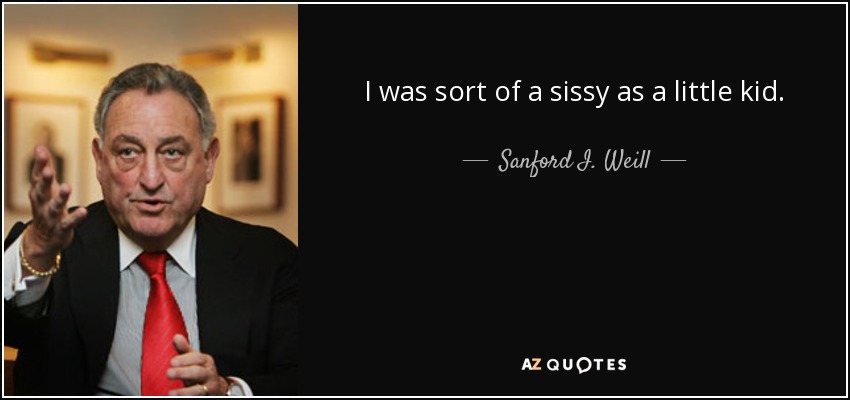 I was sort of a sissy as a little kid. - Sanford I. Weill