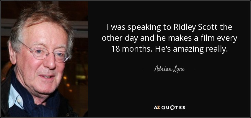 I was speaking to Ridley Scott the other day and he makes a film every 18 months. He's amazing really. - Adrian Lyne