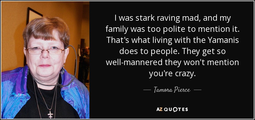 I was stark raving mad, and my family was too polite to mention it. That's what living with the Yamanis does to people. They get so well-mannered they won't mention you're crazy. - Tamora Pierce