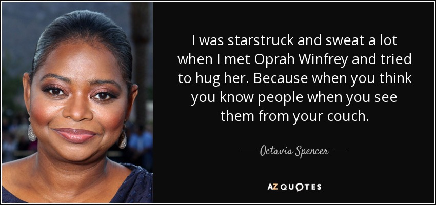 I was starstruck and sweat a lot when I met Oprah Winfrey and tried to hug her. Because when you think you know people when you see them from your couch. - Octavia Spencer