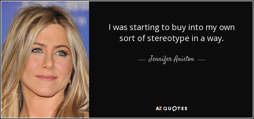 I was starting to buy into my own sort of stereotype in a way. - Jennifer Aniston