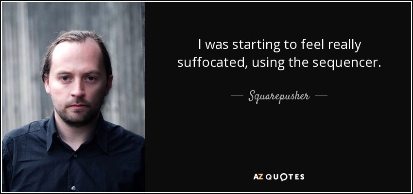I was starting to feel really suffocated, using the sequencer. - Squarepusher