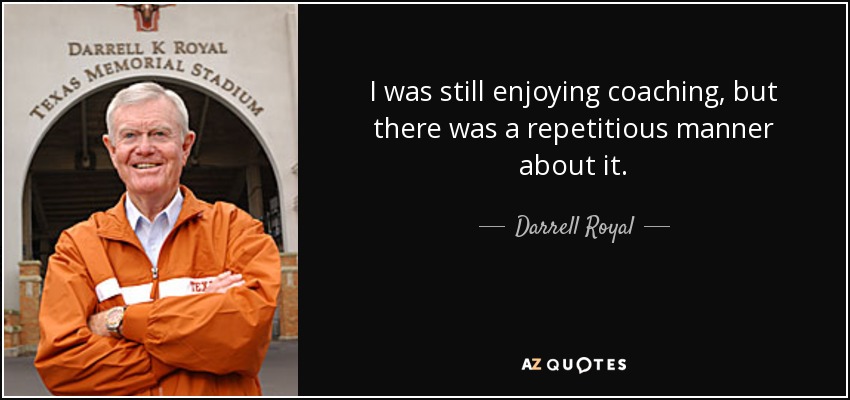 I was still enjoying coaching, but there was a repetitious manner about it. - Darrell Royal