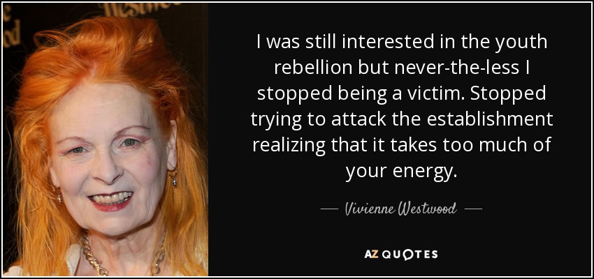 I was still interested in the youth rebellion but never-the-less I stopped being a victim. Stopped trying to attack the establishment realizing that it takes too much of your energy. - Vivienne Westwood
