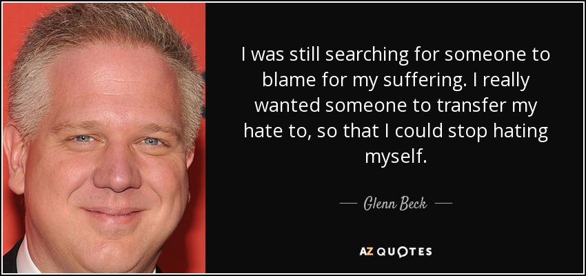 I was still searching for someone to blame for my suffering. I really wanted someone to transfer my hate to, so that I could stop hating myself. - Glenn Beck
