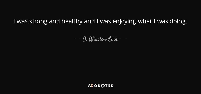 I was strong and healthy and I was enjoying what I was doing. - O. Winston Link