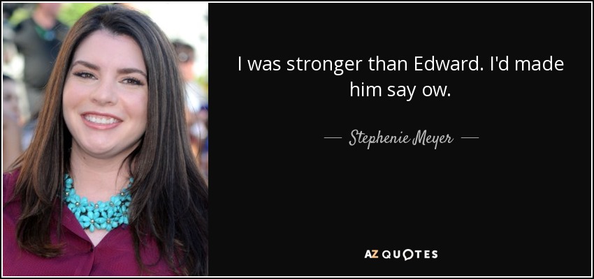 I was stronger than Edward. I'd made him say ow. - Stephenie Meyer
