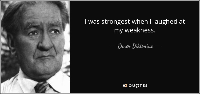 I was strongest when I laughed at my weakness. - Elmer Diktonius