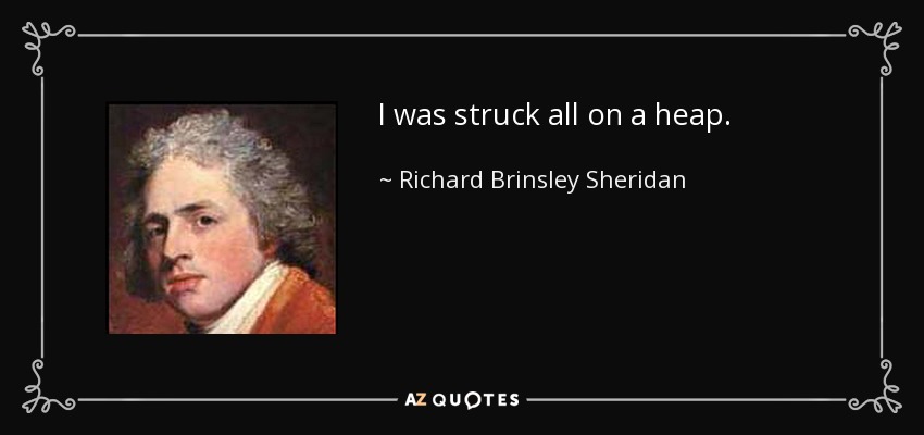 I was struck all on a heap. - Richard Brinsley Sheridan