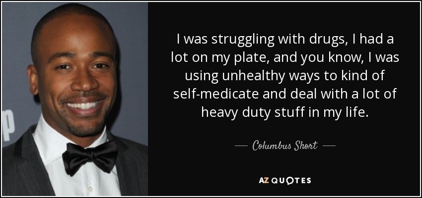 I was struggling with drugs, I had a lot on my plate, and you know, I was using unhealthy ways to kind of self-medicate and deal with a lot of heavy duty stuff in my life. - Columbus Short