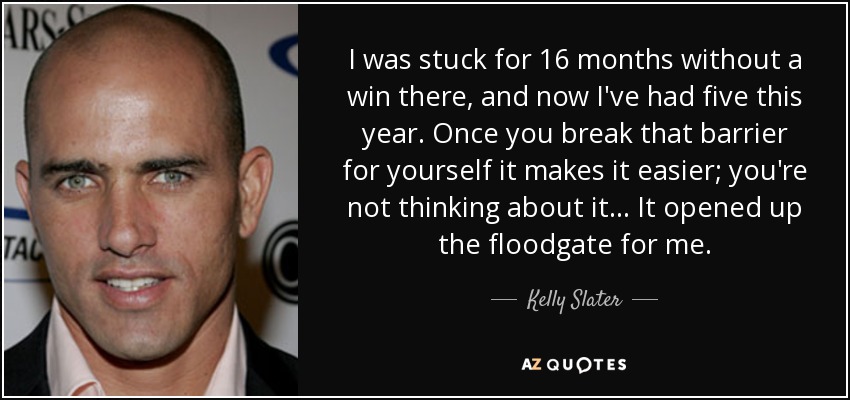 I was stuck for 16 months without a win there, and now I've had five this year. Once you break that barrier for yourself it makes it easier; you're not thinking about it... It opened up the floodgate for me. - Kelly Slater