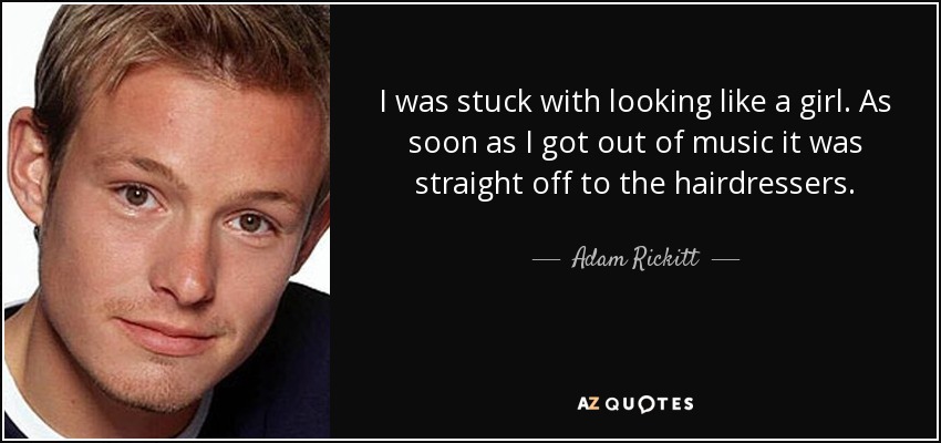 I was stuck with looking like a girl. As soon as I got out of music it was straight off to the hairdressers. - Adam Rickitt