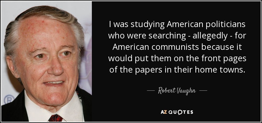 I was studying American politicians who were searching - allegedly - for American communists because it would put them on the front pages of the papers in their home towns. - Robert Vaughn