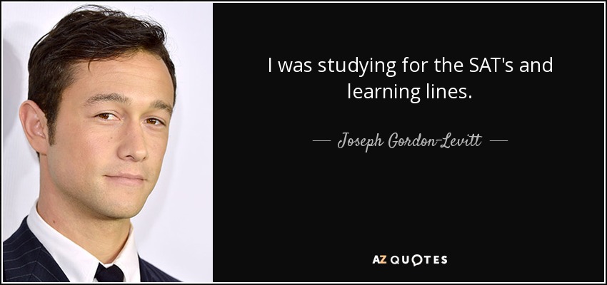I was studying for the SAT's and learning lines. - Joseph Gordon-Levitt