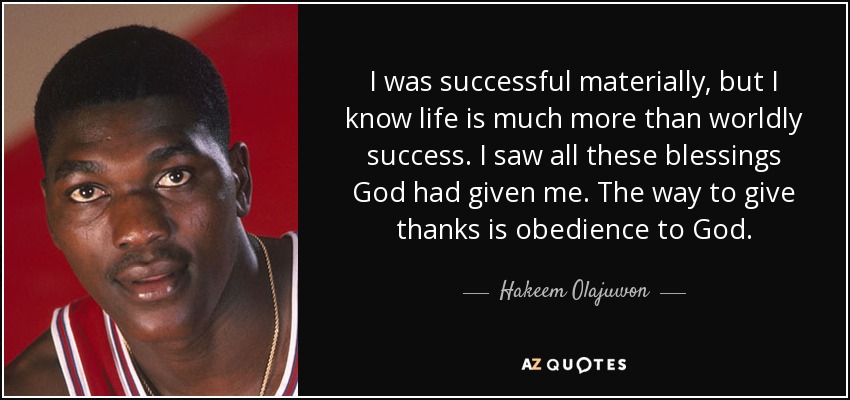I was successful materially, but I know life is much more than worldly success. I saw all these blessings God had given me. The way to give thanks is obedience to God. - Hakeem Olajuwon