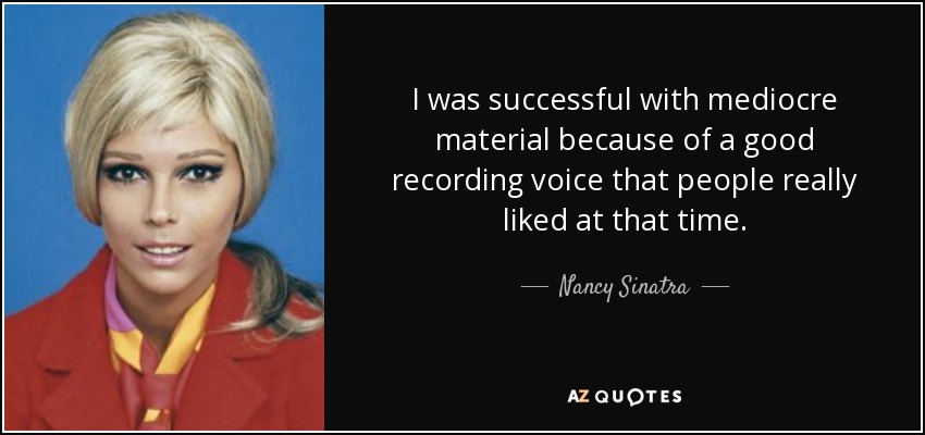 I was successful with mediocre material because of a good recording voice that people really liked at that time. - Nancy Sinatra