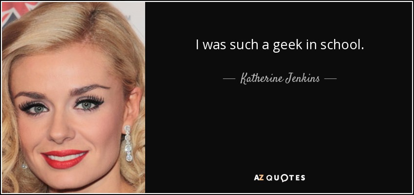 I was such a geek in school. - Katherine Jenkins