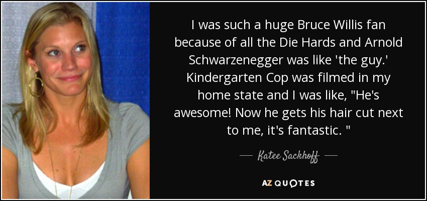 I was such a huge Bruce Willis fan because of all the Die Hards and Arnold Schwarzenegger was like 'the guy.' Kindergarten Cop was filmed in my home state and I was like, 