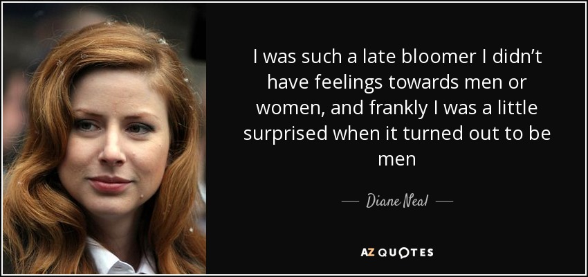 I was such a late bloomer I didn’t have feelings towards men or women, and frankly I was a little surprised when it turned out to be men - Diane Neal