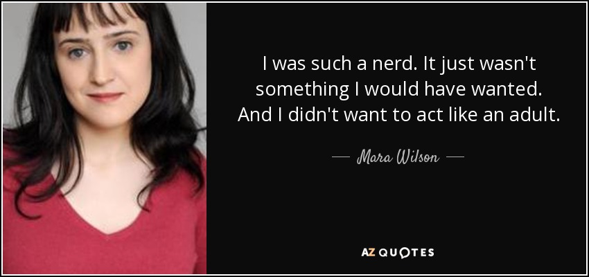 I was such a nerd. It just wasn't something I would have wanted. And I didn't want to act like an adult. - Mara Wilson