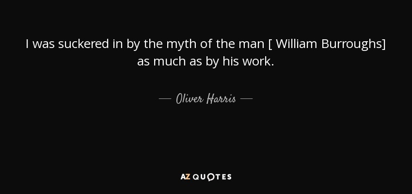 I was suckered in by the myth of the man [ William Burroughs] as much as by his work. - Oliver Harris