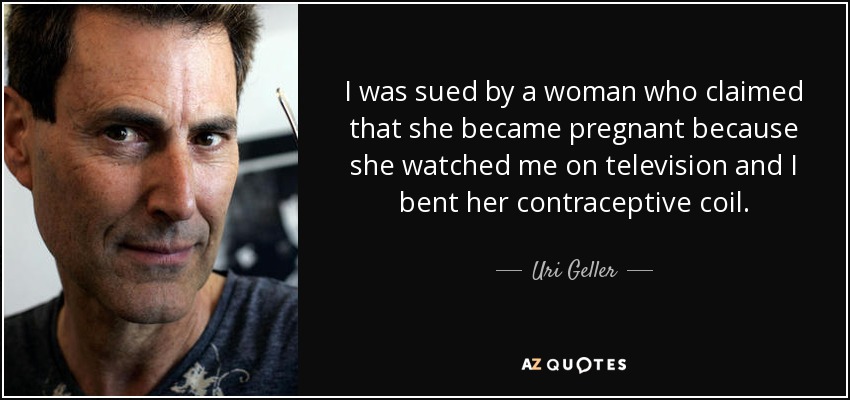 I was sued by a woman who claimed that she became pregnant because she watched me on television and I bent her contraceptive coil. - Uri Geller