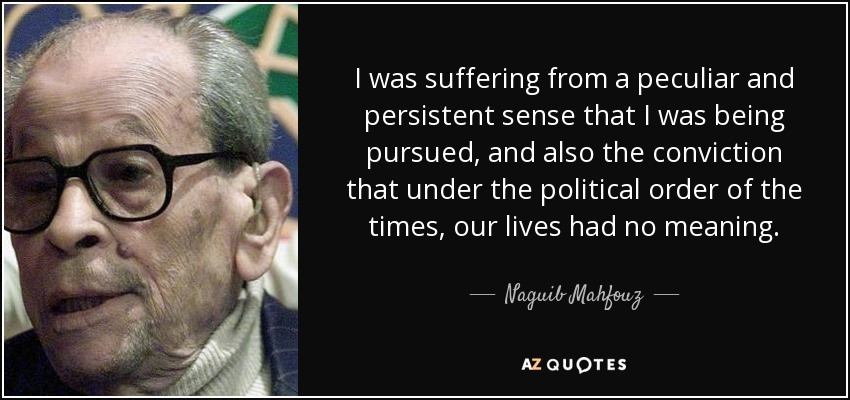 I was suffering from a peculiar and persistent sense that I was being pursued, and also the conviction that under the political order of the times, our lives had no meaning. - Naguib Mahfouz