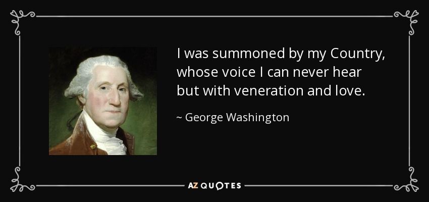 I was summoned by my Country, whose voice I can never hear but with veneration and love. - George Washington