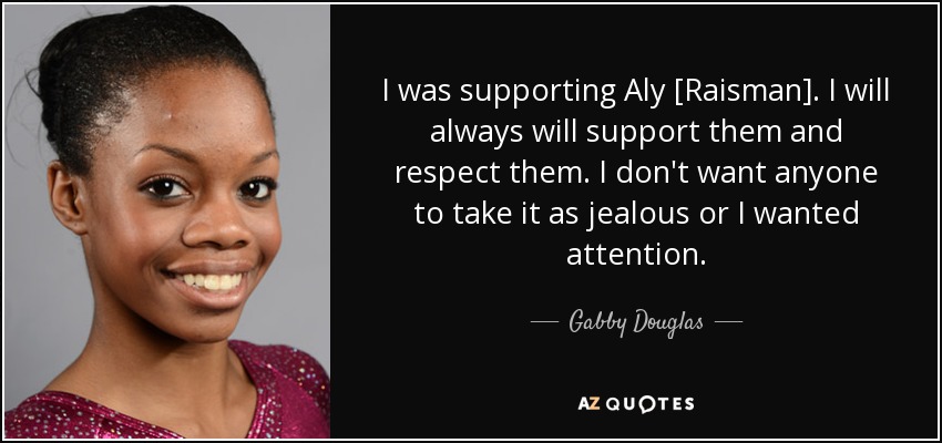 I was supporting Aly [Raisman]. I will always will support them and respect them. I don't want anyone to take it as jealous or I wanted attention. - Gabby Douglas
