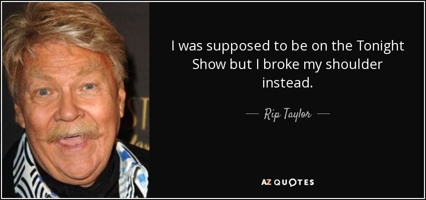 I was supposed to be on the Tonight Show but I broke my shoulder instead. - Rip Taylor