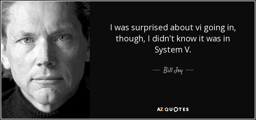 I was surprised about vi going in, though, I didn't know it was in System V. - Bill Joy