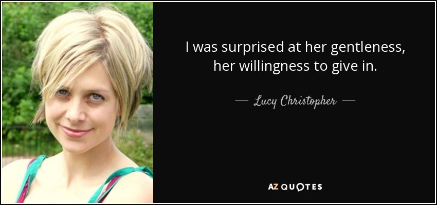 I was surprised at her gentleness, her willingness to give in. - Lucy Christopher