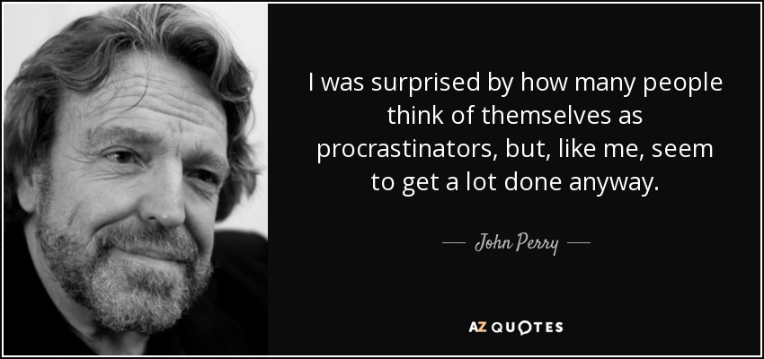 I was surprised by how many people think of themselves as procrastinators, but, like me, seem to get a lot done anyway. - John Perry