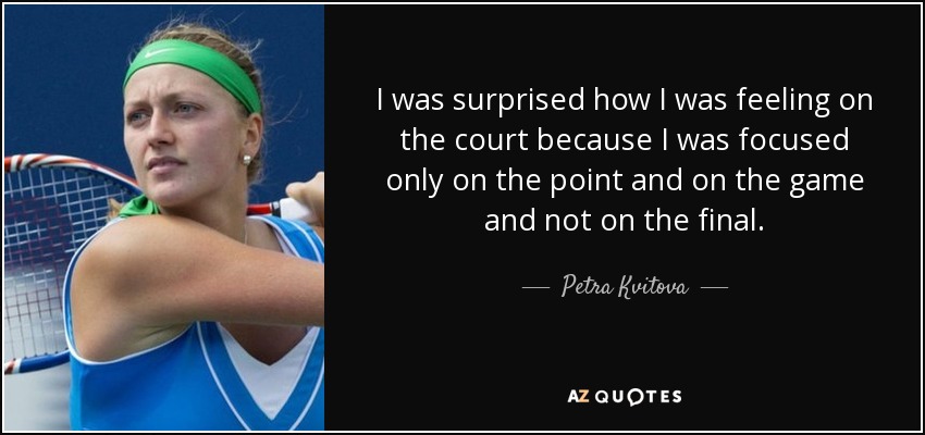 I was surprised how I was feeling on the court because I was focused only on the point and on the game and not on the final. - Petra Kvitova