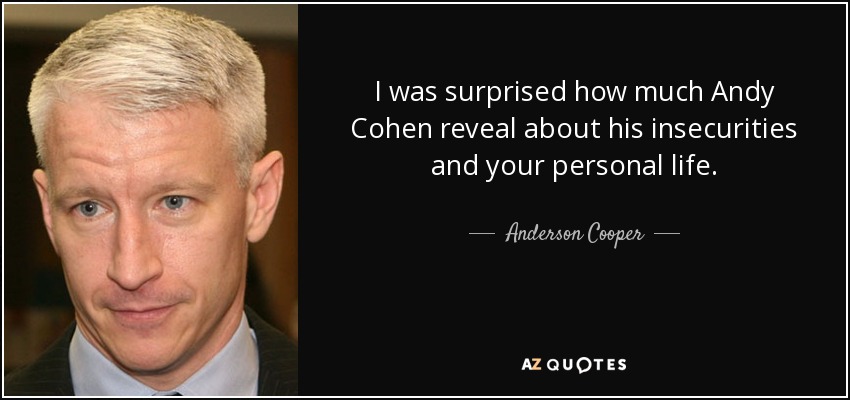 I was surprised how much Andy Cohen reveal about his insecurities and your personal life. - Anderson Cooper