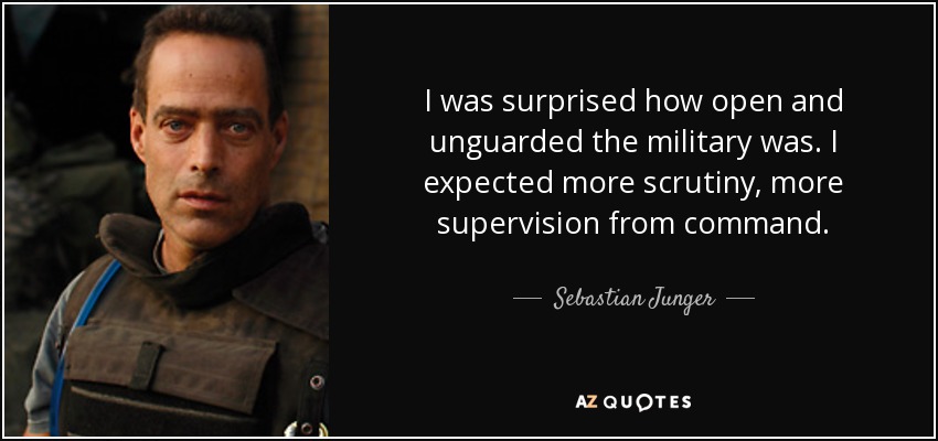 I was surprised how open and unguarded the military was. I expected more scrutiny, more supervision from command. - Sebastian Junger