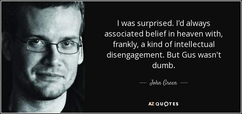 I was surprised. I'd always associated belief in heaven with, frankly, a kind of intellectual disengagement. But Gus wasn't dumb. - John Green