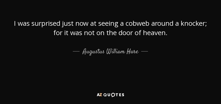 I was surprised just now at seeing a cobweb around a knocker; for it was not on the door of heaven. - Augustus William Hare