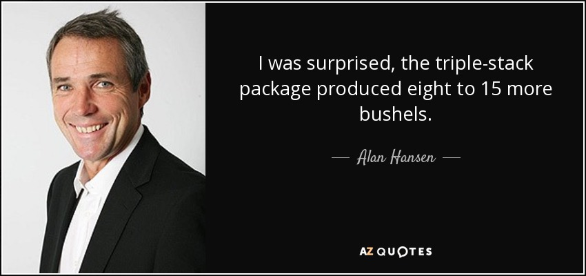 I was surprised, the triple-stack package produced eight to 15 more bushels. - Alan Hansen