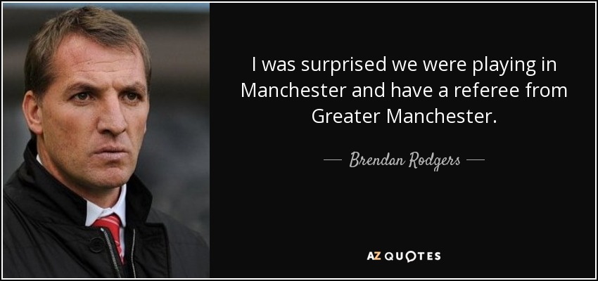 I was surprised we were playing in Manchester and have a referee from Greater Manchester. - Brendan Rodgers