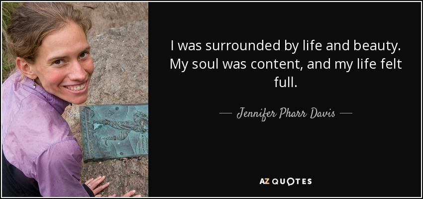 I was surrounded by life and beauty. My soul was content, and my life felt full. - Jennifer Pharr Davis