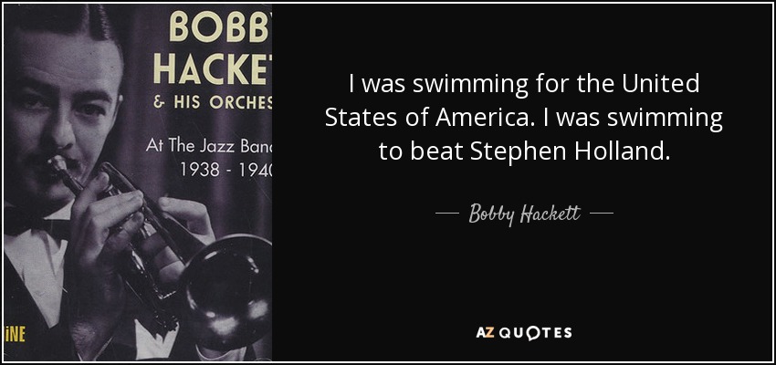 I was swimming for the United States of America. I was swimming to beat Stephen Holland. - Bobby Hackett