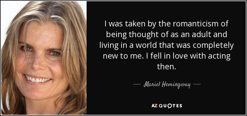 I was taken by the romanticism of being thought of as an adult and living in a world that was completely new to me. I fell in love with acting then. - Mariel Hemingway