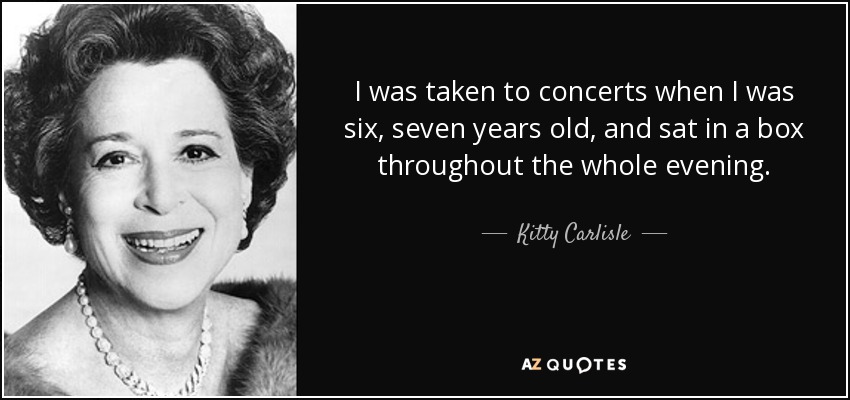 I was taken to concerts when I was six, seven years old, and sat in a box throughout the whole evening. - Kitty Carlisle