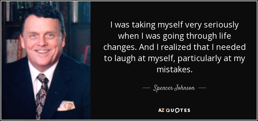 I was taking myself very seriously when I was going through life changes. And I realized that I needed to laugh at myself, particularly at my mistakes. - Spencer Johnson